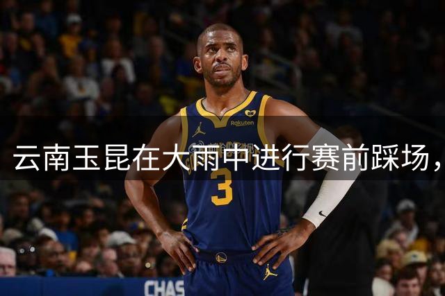 云南玉昆在大雨中进行赛前踩场，奥斯卡戴泳帽成为抢镜亮点