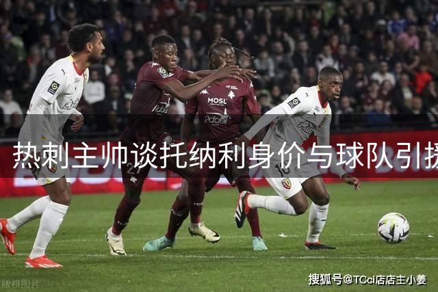 热刺主帅谈托纳利身价与球队引援策略
